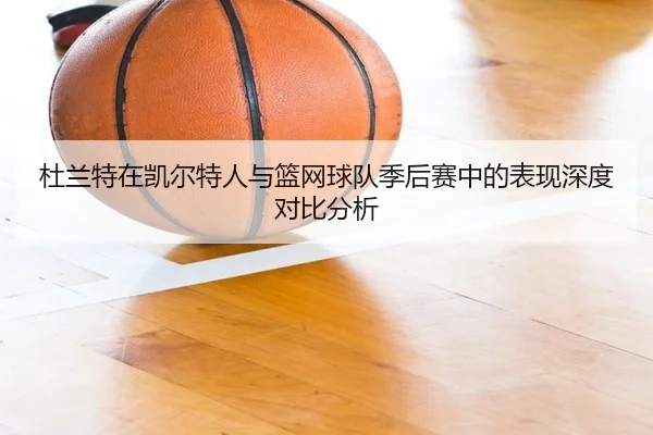 杜兰特在凯尔特人与篮网球队季后赛中的表现深度对比分析 | JXF
